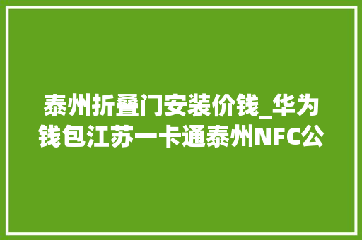 泰州折叠门安装价钱_华为钱包江苏一卡通泰州NFC公交卡开启公测招募001元起开卡