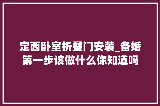定西卧室折叠门安装_备婚第一步该做什么你知道吗