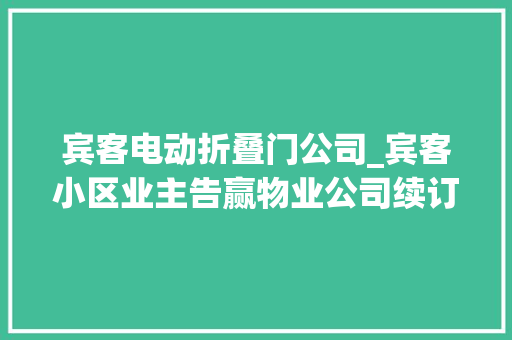 宾客电动折叠门公司_宾客小区业主告赢物业公司续订物业合同被判无效