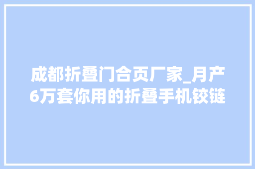成都折叠门合页厂家_月产6万套你用的折叠手机铰链可能来自郫都这家企业