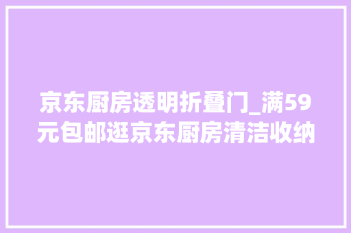 京东厨房透明折叠门_满59元包邮逛京东厨房清洁收纳季买小件好物一站式焕新厨房