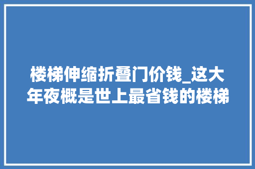 楼梯伸缩折叠门价钱_这大年夜概是世上最省钱的楼梯居然还能紧缩真是活久见