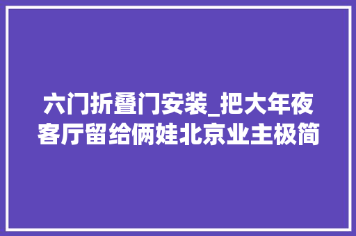 六门折叠门安装_把大年夜客厅留给俩娃北京业主极简订制功能与收纳