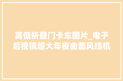 高低折叠门卡车图片_电子后视镜超大年夜曲面风挡机能媲美斯堪尼亚实拍达夫XG重卡