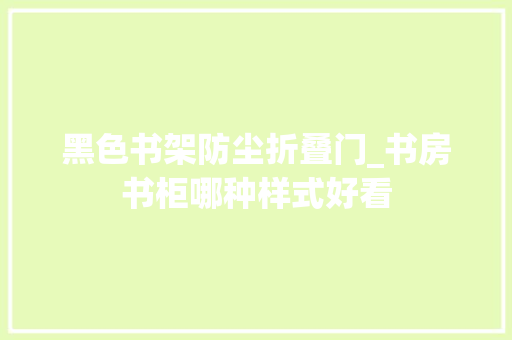 黑色书架防尘折叠门_书房书柜哪种样式好看