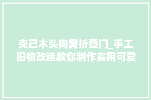 克己木头狗窝折叠门_手工旧物改造教你制作实用可爱的狗窝材料异常简单附教程