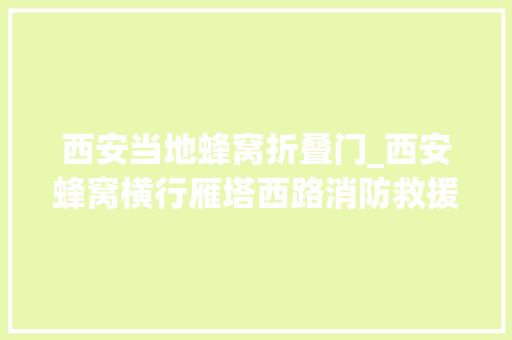 西安当地蜂窝折叠门_西安蜂窝横行雁塔西路消防救援站成功处置多起蜂窝