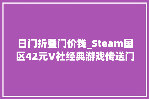 日门折叠门价钱_Steam国区42元V社经典游戏传送门2迎1折史低