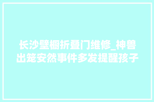 长沙壁橱折叠门维修_神兽出笼安然事件多发提醒孩子顽皮好动需多加通知