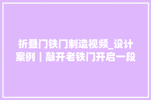 折叠门铁门制造视频_设计案例｜敲开老铁门开启一段尘封的故事一餐一食皆为记忆 防火门