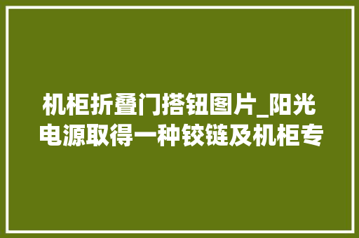 机柜折叠门搭钮图片_阳光电源取得一种铰链及机柜专利专利技能能提升铰链的结构稳定性保持门体的稳定开合