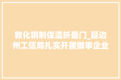 敦化钢制保温折叠门_延边州工信局扎实开展做事企业月活动