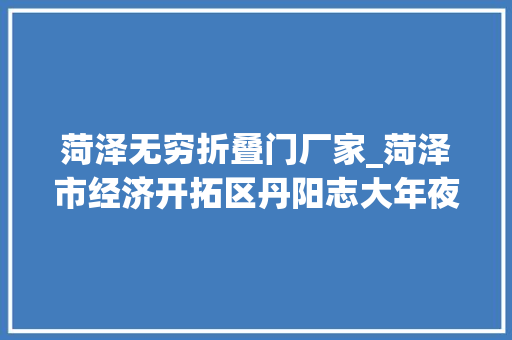 菏泽无穷折叠门厂家_菏泽市经济开拓区丹阳志大年夜事记