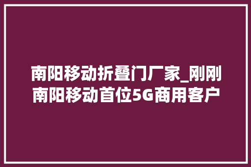 南阳移动折叠门厂家_刚刚南阳移动首位5G商用客户出身