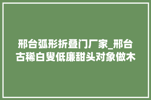 邢台弧形折叠门厂家_邢台古稀白叟低廉甜头对象做木梭
