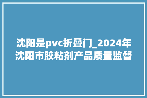沈阳是pvc折叠门_2024年沈阳市胶粘剂产品质量监督抽查结果宣告