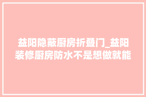益阳隐蔽厨房折叠门_益阳装修厨房防水不是想做就能做的