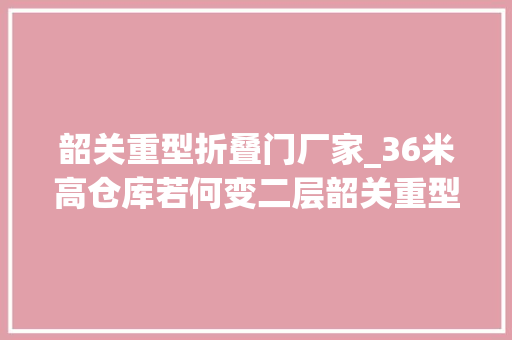 韶关重型折叠门厂家_36米高仓库若何变二层韶关重型货架分娩厂家解析