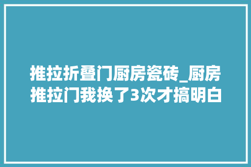 推拉折叠门厨房瓷砖_厨房推拉门我换了3次才搞明白是吊轨好照样地轨好建议你看看