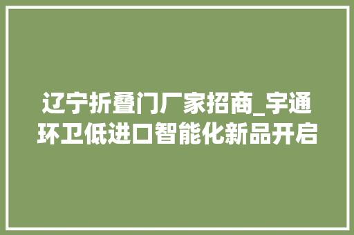 辽宁折叠门厂家招商_宇通环卫低进口智能化新品开启行业成长新篇章