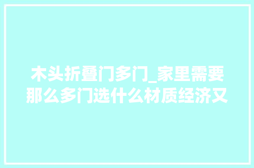 木头折叠门多门_家里需要那么多门选什么材质经济又耐用