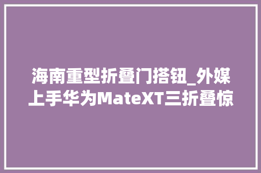 海南重型折叠门搭钮_外媒上手华为MateXT三折叠惊人地稳固铰链很结实