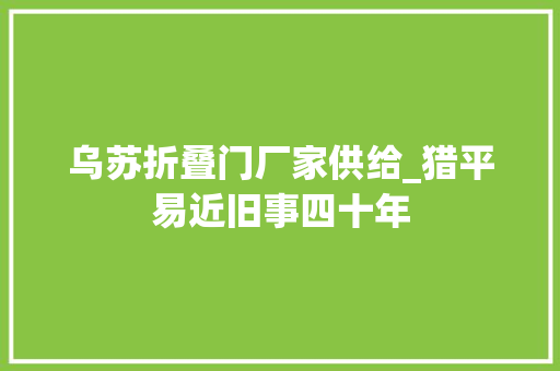 乌苏折叠门厂家供给_猎平易近旧事四十年