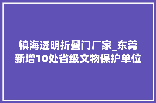 镇海透明折叠门厂家_东莞新增10处省级文物保护单位西城楼在列
