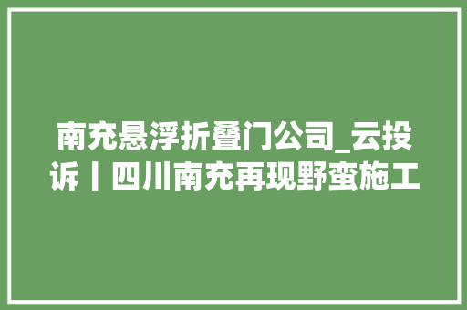 南充悬浮折叠门公司_云投诉丨四川南充再现野蛮施工火车站前街道成泽国20万人无水喝
