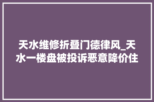 天水维修折叠门德律风_天水一楼盘被投诉恶意降价住建局撤销网签须按立案价发卖