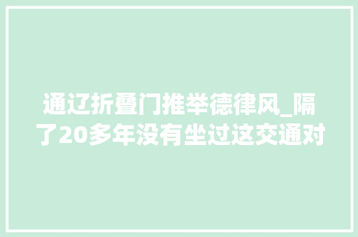 通辽折叠门推举德律风_隔了20多年没有坐过这交通对象今天狠狠体验了一把