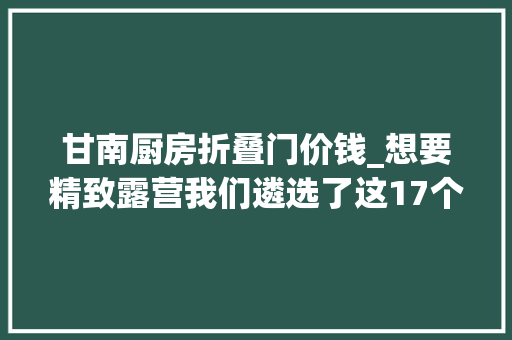 甘南厨房折叠门价钱_想要精致露营我们遴选了这17个好物理想生活好物系列⑥
