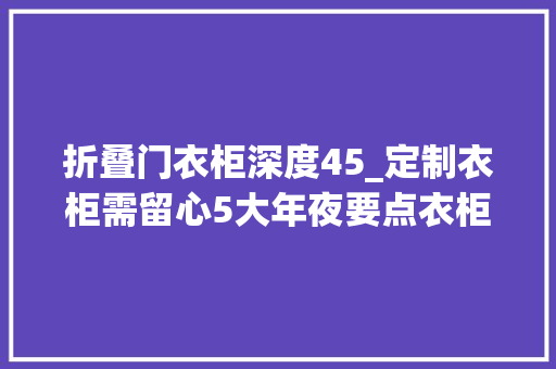 折叠门衣柜深度45_定制衣柜需留心5大年夜要点衣柜好不好用看内部空间构造