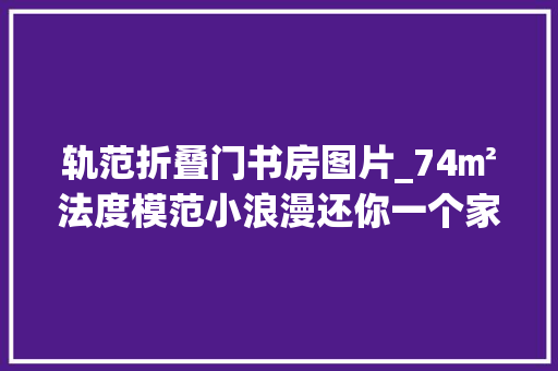 轨范折叠门书房图片_74㎡法度模范小浪漫还你一个家的归属感