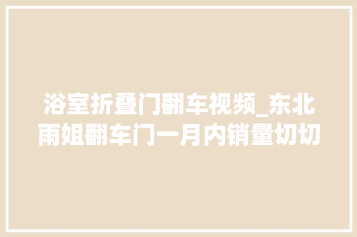 浴室折叠门翻车视频_东北雨姐翻车门一月内销量切切竟靠三无产品忽悠粉丝