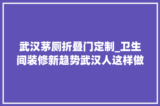 武汉茅厕折叠门定制_卫生间装修新趋势武汉人这样做既省空间又提升颜值