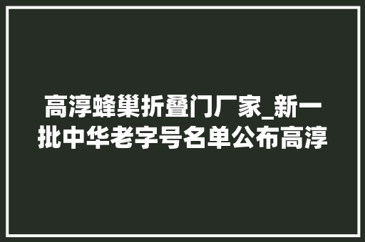 高淳蜂巢折叠门厂家_新一批中华老字号名单公布高淳陶瓷品牌成功入选