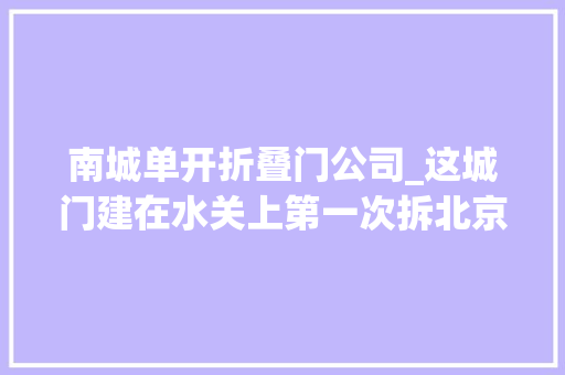南城单开折叠门公司_这城门建在水关上第一次拆北京内城城墙的竟是外国人