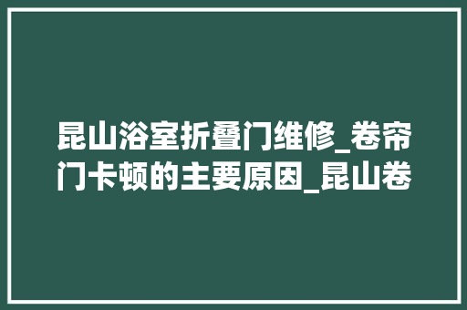 昆山浴室折叠门维修_卷帘门卡顿的主要原因_昆山卷帘门维修
