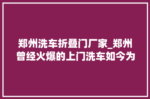 郑州洗车折叠门厂家_郑州曾经火爆的上门洗车如今为何无影无踪