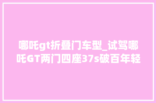 哪吒gt折叠门车型_试驾哪吒GT两门四座37s破百年轻人的第一台小跑车