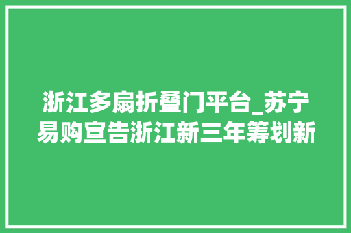 浙江多扇折叠门平台_苏宁易购宣告浙江新三年筹划新开1000家店10家易家广场