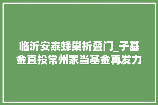 临沂安泰蜂巢折叠门_子基金直投常州家当基金再发力