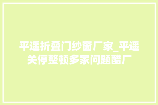 平遥折叠门纱窗厂家_平遥关停整顿多家问题醋厂
