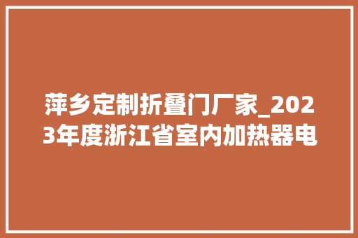 萍乡定制折叠门厂家_2023年度浙江省室内加热器电热暖手器毛针织品等27种流利领域产品质量监督抽查情况的通知布告