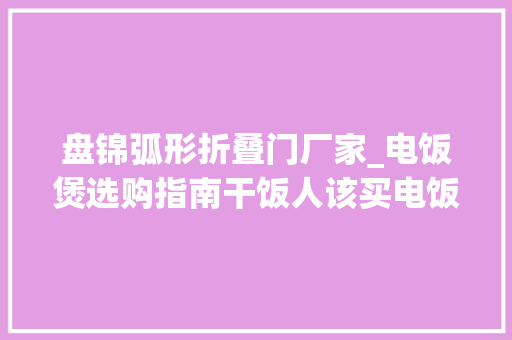 盘锦弧形折叠门厂家_电饭煲选购指南干饭人该买电饭煲照样电压力锅有什么差异