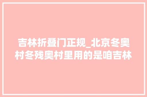 吉林折叠门正规_北京冬奥村冬残奥村里用的是咱吉林森工霍尔茨木门
