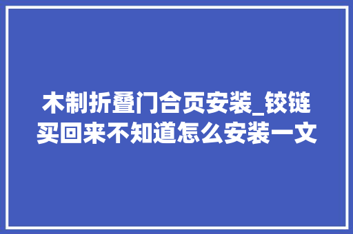 木制折叠门合页安装_铰链买回来不知道怎么安装一文教你安装实木柜门的基本铰链