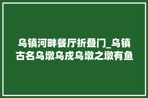 乌镇河畔餐厅折叠门_乌镇古名乌墩乌戍乌墩之墩有鱼米之乡丝绸之府之称