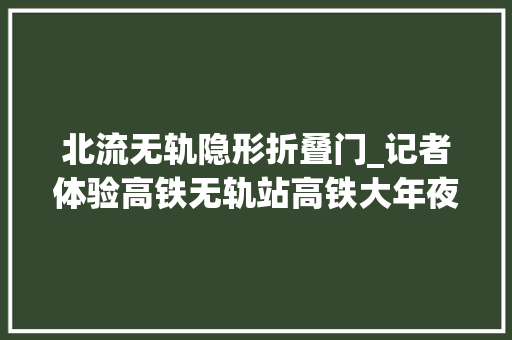 北流无轨隐形折叠门_记者体验高铁无轨站高铁大年夜巴很方便